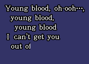 Young blood, oh-oohm,
young blood,
young blood

I cant get you
out 01