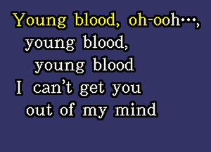 Young blood, oh-oohm,
young blood,
young blood

I cant get you
out of my mind