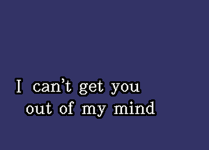 I cant get you
out of my mind