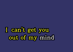 I cant get you
out of my mind