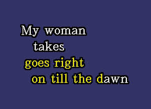 My woman
takes

goes right
on till the dawn