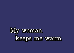 My woman
keeps me warm