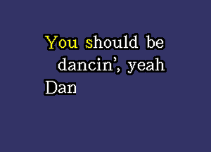 You should be
dancinl yeah

Dan