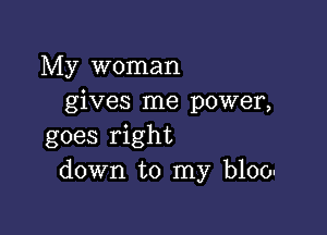 My woman
gives me power,

goes right
down to my blool