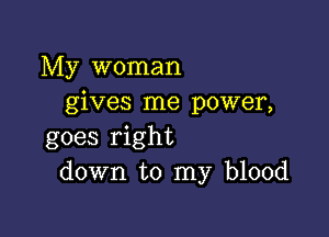 My woman
gives me power,

goes right
down to my blood