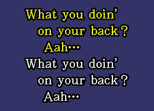 What you doino
on your back?
Aah...

What you doino
on your back?
Aahm