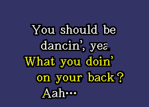 You should be
dancinl yes

What you doin

on your back?
Aah...