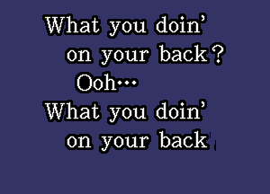 What you doino
on your back?
Ooh...

What you doino
on your back