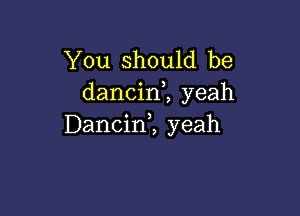 You Should be
dancim yeah

Dancirf, yeah