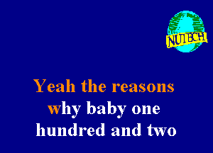 Y eah the reasons
why baby one
hundred and two