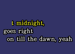 t midnight,

goes right
on till the dawn, yeah