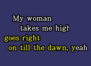 My woman
takes me higf

goes right
on till the dawn, yeah