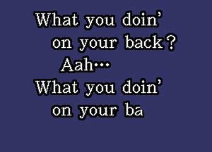 What you doino
on your back?
Aah...

What you doino
on your ba