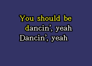 You Should be
dancim yeah

Dancirf, yeah