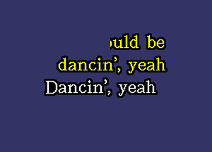 uuld be
dancinl yeah

Dancinl yeah