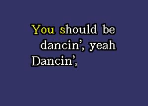 You should be
dancinl yeah

Dancinl