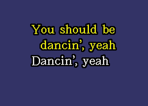 You Should be
dancim yeah

Dancirf, yeah