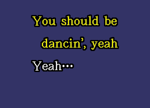 You should be

dancin1 yeah

Yeah.