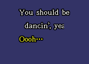 You should be

dancini yea

Ooohm