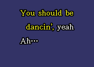 You should be

dancin1 yeah

Ahm