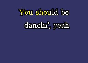 You should be

dancin1 yeah