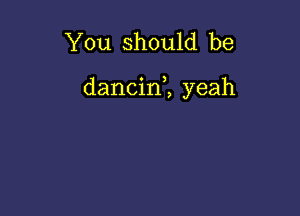 You should be

dancin1 yeah