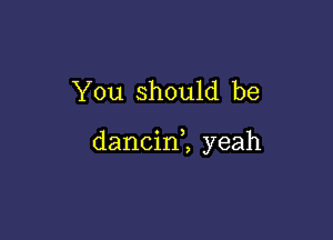 You should be

dancin2 yeah