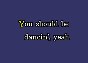 You should be

dancin2 yeah