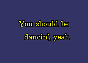 You should be

dancin2 yeah