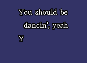 You should be

dancin1 yeah

Y