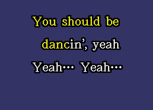 You should be

dancin1 yeah

Yeah Yeah-