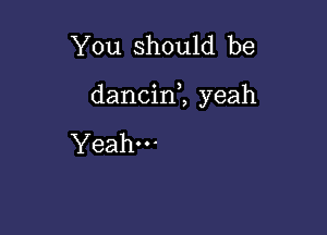 You should be

dancin1 yeah

Yeah-