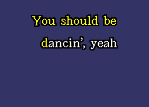 You should be

dancin1 yeah