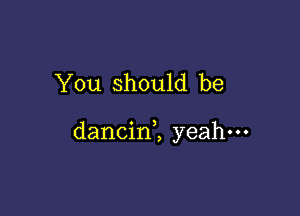 You should be

dancin2 yeah-