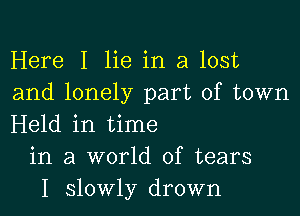 Here I lie in a lost
and lonely part of town

Held in time
in a world of tears
I slowly drown