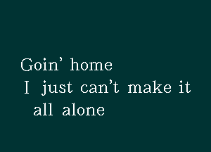 Goin home

I just cam make it
all alone