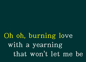 Oh oh, burning love
With a yearning
that won,t let me be