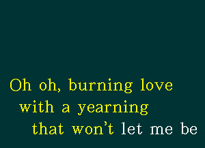 Oh oh, burning love
With a yearning
that won,t let me be