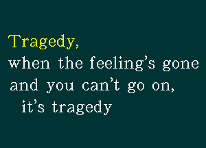 Tragedy,
When the feelings gone

and you cadt go on,
ifs tragedy