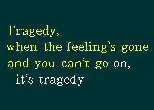 Fragedy,
When the feelings gone

and you cadt go on,
ifs tragedy