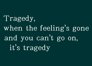 Tragedy,
When the feelings gone

and you cadt go on,
ifs tragedy