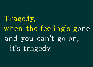 Tragedy,
When the feelings gone

and you cadt go on,
ifs tragedy