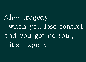 Ahm tragedy,
When you lose control

and you got no soul,
ifs tragedy