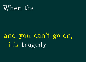 When the

and you cadt go on,
ifs tragedy