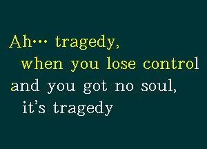 Ahm tragedy,
When you lose control

and you got no soul,
ifs tragedy