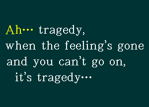 Ahm tragedy,
When the feelings gone

and you cadt go on,
ifs tragedy.