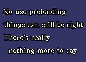 No use pretending

things can still be right

Therds really

nothing more to say