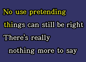 No use pretending

things can still be right

Therds really

nothing more to say