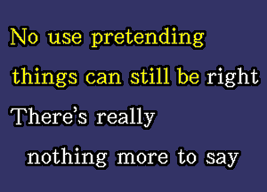 No use pretending

things can still be right

Therds really

nothing more to say