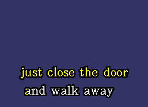 just close the door

and walk away